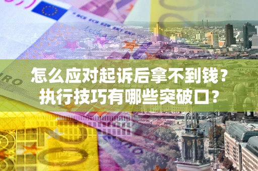 济南怎么应对起诉后拿不到钱？执行技巧有哪些突破口？