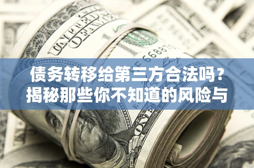 济南债务转移给第三方合法吗？揭秘那些你不知道的风险与防护技巧